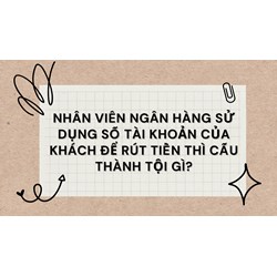 Nhân viên ngân hàng sử dụng số tài khoản của khách để rút tiền thì cấu thành tội gì?
