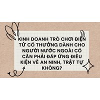 Kinh doanh trò chơi điện tử có thưởng dành cho người nước ngoài có cần phải đáp ứng điều kiện về an ninh, trật tự không?