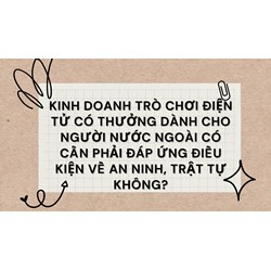 Kinh doanh trò chơi điện tử có thưởng dành cho người nước ngoài có cần phải đáp ứng điều kiện về an ninh, trật tự không?