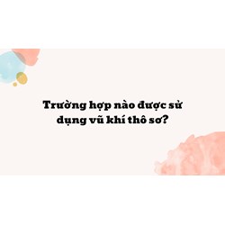 Trường hợp nào được sử dụng vũ khí thô sơ?