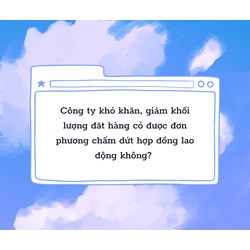Công ty khó khăn, giảm khối lượng đặt hàng có được đơn phương chấm dứt hợp đồng lao động không?