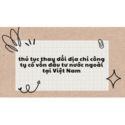 Thủ tục thay đổi địa chỉ công ty có vốn đầu tư nước ngoài tại Việt Nam