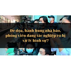 Đe dọa, hành hung nhà báo, phóng viên đang tác nghiệp có bị xử lý hình sự?