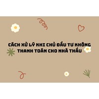Cách xử lý khi chủ đầu tư không thanh toán cho nhà thầu
