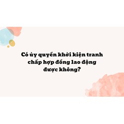 Có ủy quyền khởi kiện tranh chấp hợp đồng lao động được không?