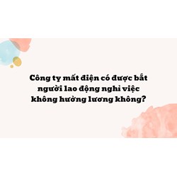 Công ty mất điện có được bắt người lao động nghỉ việc không hưởng lương không?