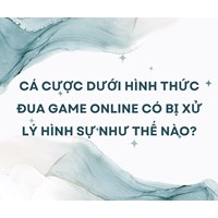 Cá cược dưới hình thức đua game online có bị xử lý hình sự như thế nào?