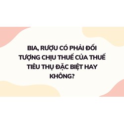 Bia, rượu có phải đối tượng chịu thuế của thuế tiêu thụ đặc biệt hay không?