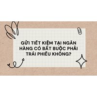 Gửi tiết kiệm tại Ngân hàng có bắt buộc phải trái phiếu không?