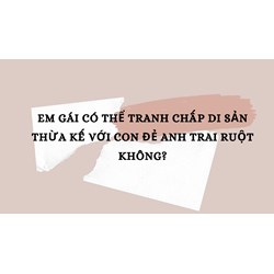 Em gái có thể tranh chấp di sản thừa kế với con đẻ anh trai ruột không?