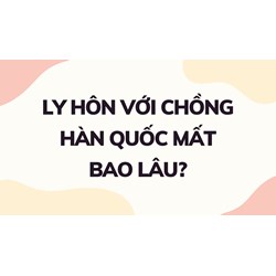 Ly hôn với chồng Hàn Quốc mất bao lâu?