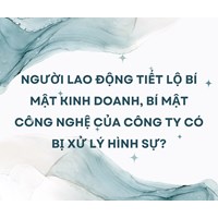 Người lao động tiết lộ bí mật kinh doanh, bí mật công nghệ của công ty có bị xử lý hình sự?