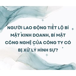 Người lao động tiết lộ bí mật kinh doanh, bí mật công nghệ của công ty có bị xử lý hình sự?
