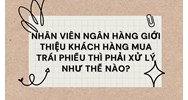 Nhân viên ngân hàng giới thiệu khách hàng mua trái phiếu thì phải xử lý thế nào?