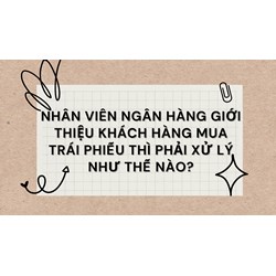 Nhân viên ngân hàng giới thiệu khách hàng mua trái phiếu thì phải xử lý thế nào?
