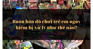 Buôn bán đồ chơi trẻ em nguy hiểm bị xử lý như thế nào?
