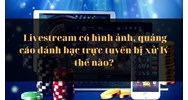 Livestream có hình ảnh, quảng cáo đánh bạc trực tuyến bị xử lý thế nào?