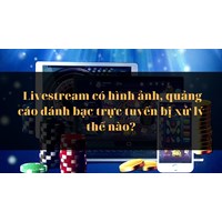 Livestream có hình ảnh, quảng cáo đánh bạc trực tuyến bị xử lý thế nào?