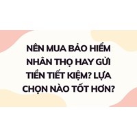 Nên mua bảo hiểm nhân thọ hay gửi tiền tiết kiệm? Lựa chọn nào tốt hơn?