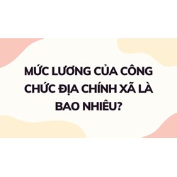 Mức lương của công chức địa chính xã là bao nhiêu?