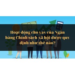 Hoạt động cho vay của Ngân hàng Chính sách xã hội được quy định như thế nào?