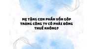 Mẹ tặng con phần vốn góp trong công ty có phải đóng thuế không?