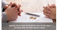 Người bị Tòa án tuyên bố đã chết thì quan hệ hôn nhân có đương nhiên mà chấm dứt hay không?