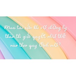 Mua tài sản khi vợ chồng ly thân thì giải quyết như thế nào theo quy định mới?