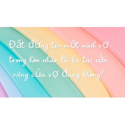 Đất đứng tên một mình vợ trong hôn nhân thì là tài sản riêng của vợ đúng không?