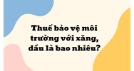 Thuế bảo vệ môi trường với xăng, dầu là bao nhiêu?
