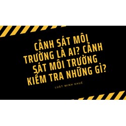 Cảnh sát môi trường là ai? Cảnh sát môi trường kiểm tra những gì?