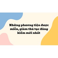 Những phương tiện được miễn, giảm thủ tục đăng kiểm mới nhất