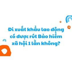 Đi xuất khẩu lao động có được rút Bảo hiểm xã hội 1 lần không?