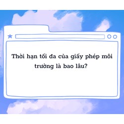 Thời hạn tối đa của giấy phép môi trường là bao lâu?