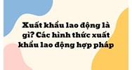 Xuất khẩu lao động là gì? Các hình thức xuất khẩu lao động hợp pháp
