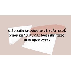 Điều kiện áp dụng thuế suất thuế nhập khẩu ưu đãi đặc biệt  theo Hiệp định VCFTA