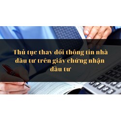 Thủ tục thay đổi thông tin nhà đầu tư trên giấy chứng nhận đầu tư