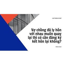 Vợ chồng đã ly hôn với nhau muốn quay lại thì có cần đăng ký kết hôn lại không?