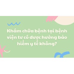 Khám chữa bệnh tại bệnh viện tư có được hưởng bảo hiểm y tế không?