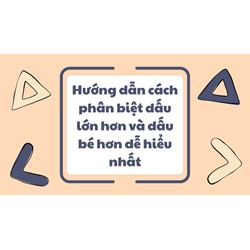 Hướng dẫn cách phân biệt dấu lớn hơn và dấu bé hơn dễ hiểu nhất