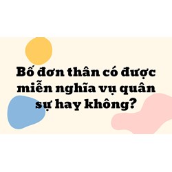 Bố đơn thân có được miễn nghĩa vụ quân sự hay không?