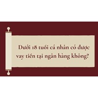 Dưới 18 tuổi cá nhân có được vay tiền tại ngân hàng không?