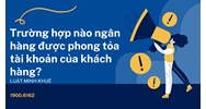 Trường hợp nào ngân hàng được phong tỏa tài khoản của khách hàng?