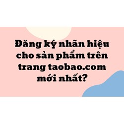 Đăng ký nhãn hiệu cho sản phẩm trên trang taobao.com mới nhất?