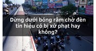 Dừng dưới bóng râm chờ đèn tín hiệu có bị xử phạt hay không?