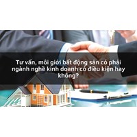 Tư vấn, môi giới bất động sản có phải ngành nghề kinh doanh có điều kiện hay không?