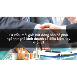 Tư vấn, môi giới bất động sản có phải ngành nghề kinh doanh có điều kiện hay không?