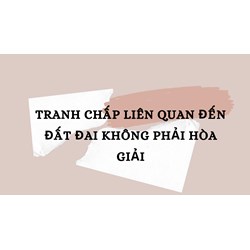Tranh chấp liên quan đến đất đai không phải hòa giải