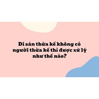 Di sản thừa kế không có người thừa kế thì được xử lý như thế nào?