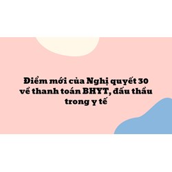 Điểm mới của Nghị quyết 30 về thanh toán BHYT, đấu thầu trong y tế